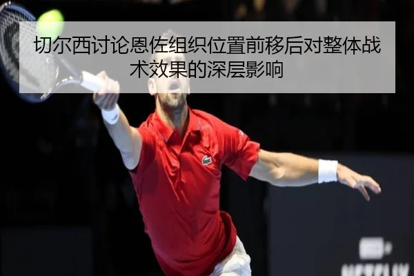 切尔西讨论恩佐组织位置前移后对整体战术效果的深层影响 | Jinbo Sports