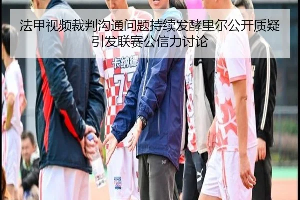法甲视频裁判沟通问题持续发酵里尔公开质疑引发联赛公信力讨论 | Jinbo Sports