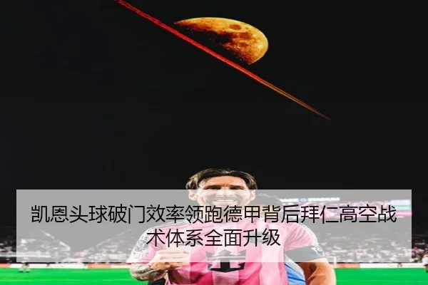 凯恩头球破门效率领跑德甲背后拜仁高空战术体系全面升级 | Jinbo Sports