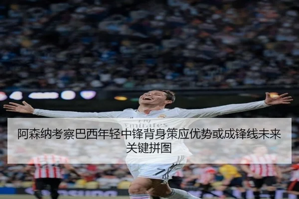 阿森纳考察巴西年轻中锋背身策应优势或成锋线未来关键拼图 | Jinbo Sports