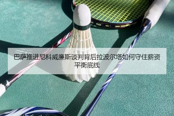 巴萨推进尼科威廉斯谈判背后拉波尔塔如何守住薪资平衡底线 | Jinbo Sports
