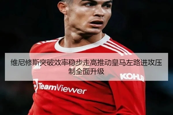 维尼修斯突破效率稳步走高推动皇马左路进攻压制全面升级 | Jinbo Sports